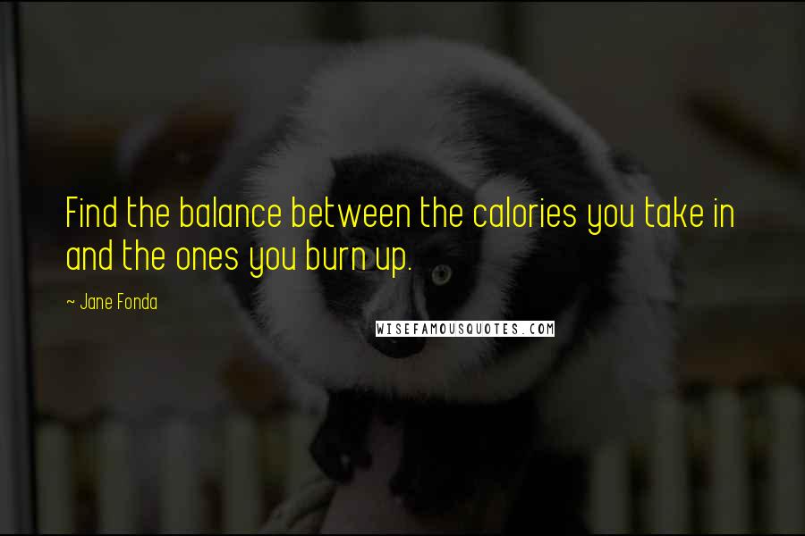 Jane Fonda Quotes: Find the balance between the calories you take in and the ones you burn up.
