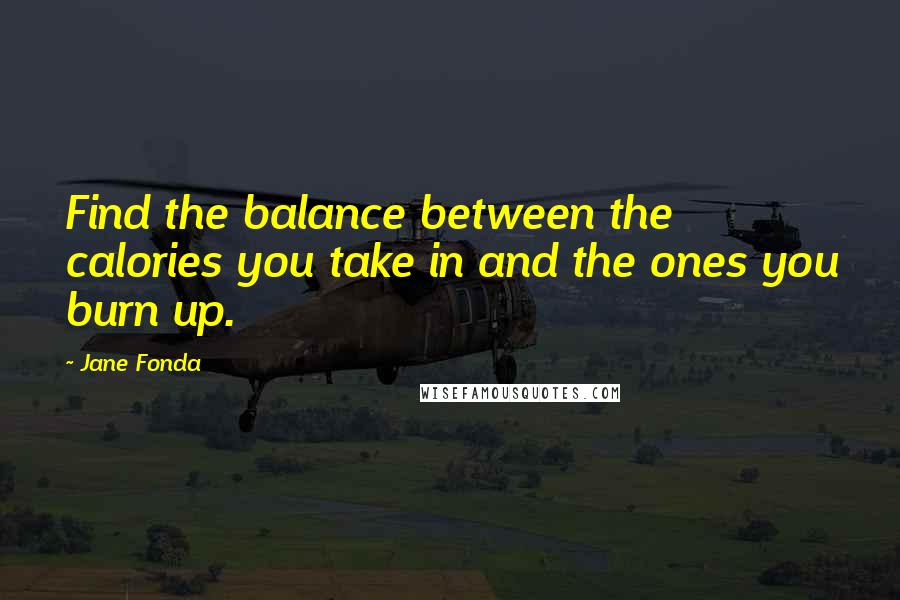 Jane Fonda Quotes: Find the balance between the calories you take in and the ones you burn up.