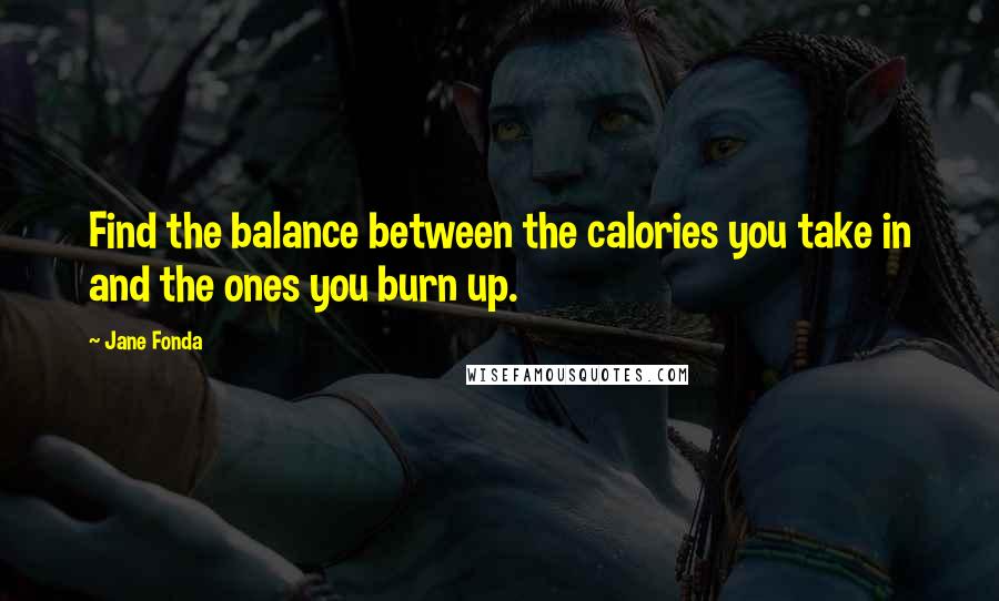 Jane Fonda Quotes: Find the balance between the calories you take in and the ones you burn up.