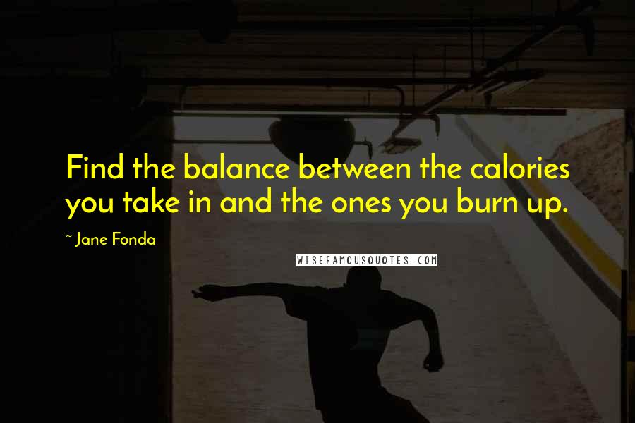 Jane Fonda Quotes: Find the balance between the calories you take in and the ones you burn up.