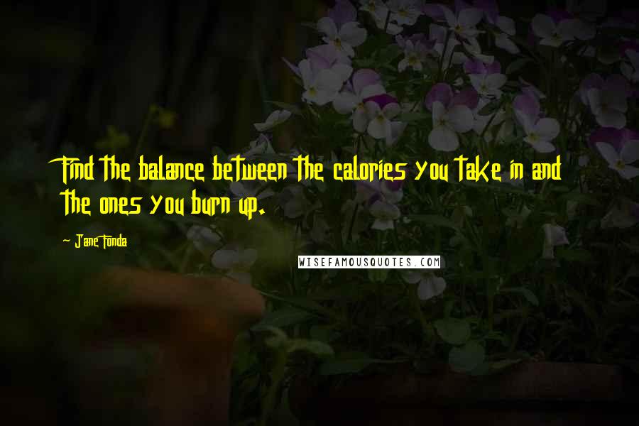 Jane Fonda Quotes: Find the balance between the calories you take in and the ones you burn up.