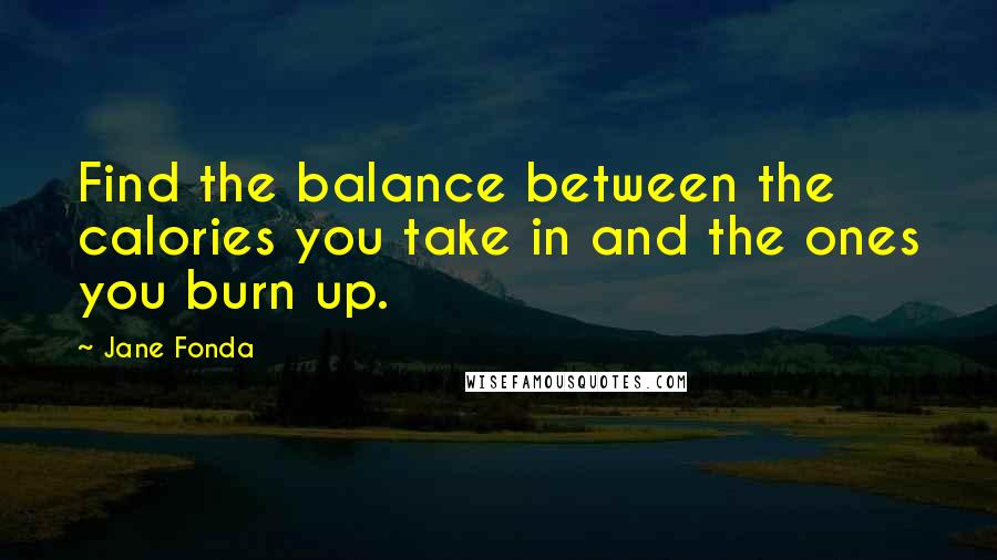 Jane Fonda Quotes: Find the balance between the calories you take in and the ones you burn up.