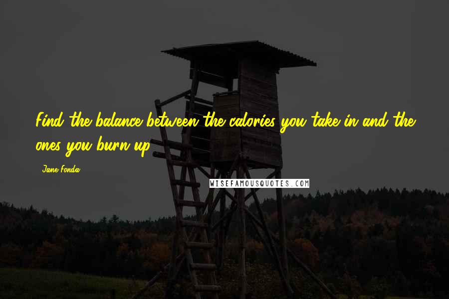 Jane Fonda Quotes: Find the balance between the calories you take in and the ones you burn up.