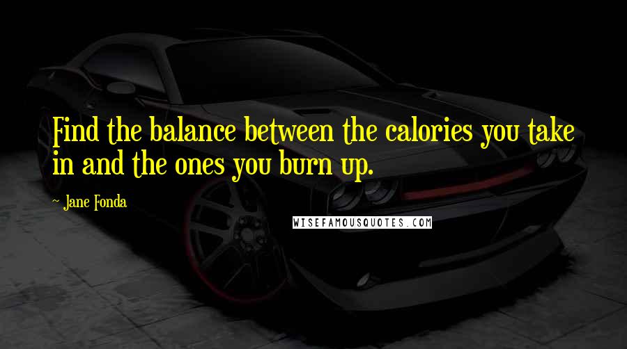 Jane Fonda Quotes: Find the balance between the calories you take in and the ones you burn up.