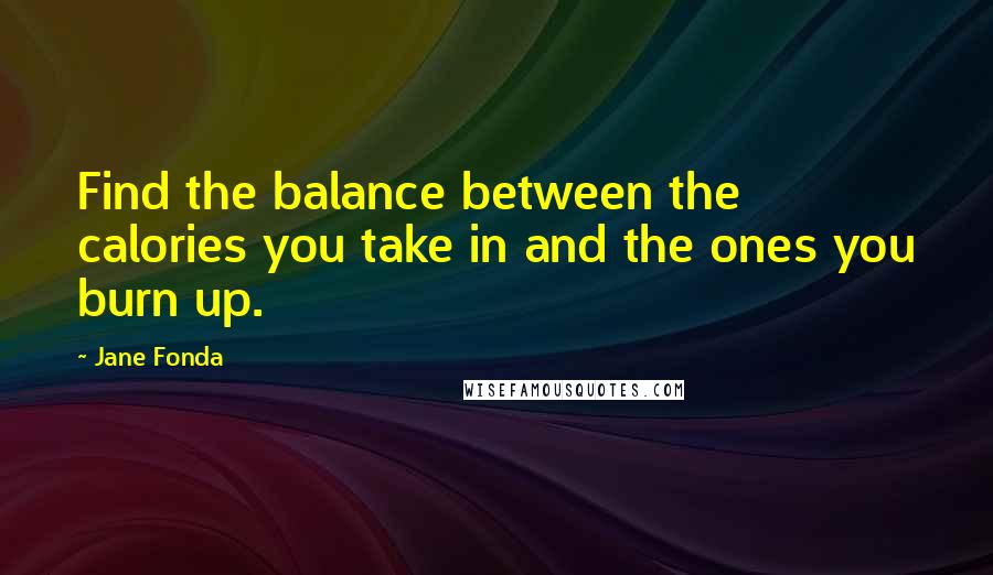 Jane Fonda Quotes: Find the balance between the calories you take in and the ones you burn up.