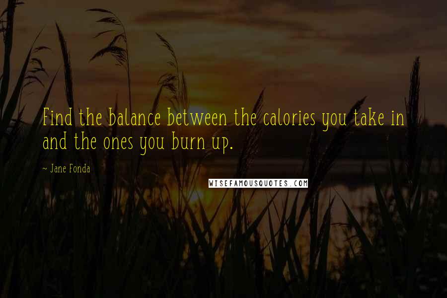 Jane Fonda Quotes: Find the balance between the calories you take in and the ones you burn up.