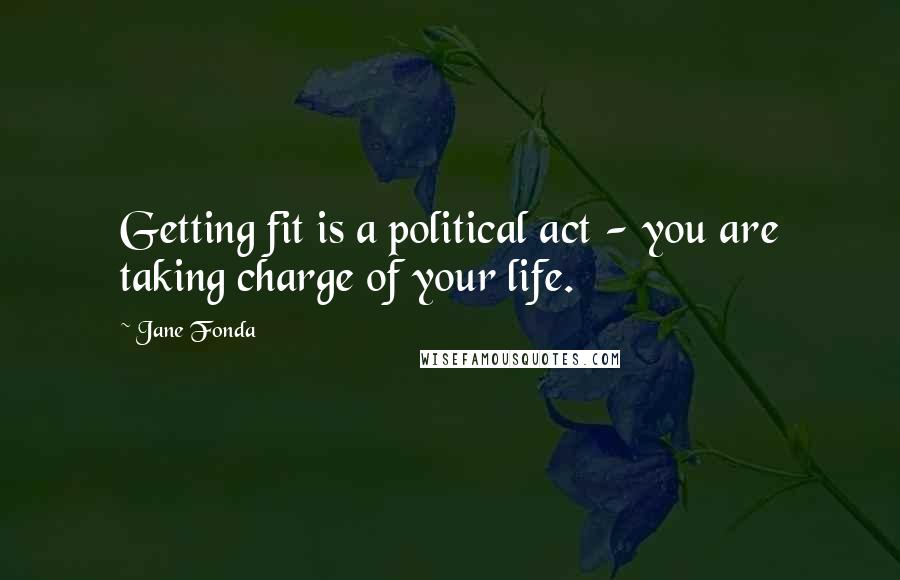 Jane Fonda Quotes: Getting fit is a political act - you are taking charge of your life.