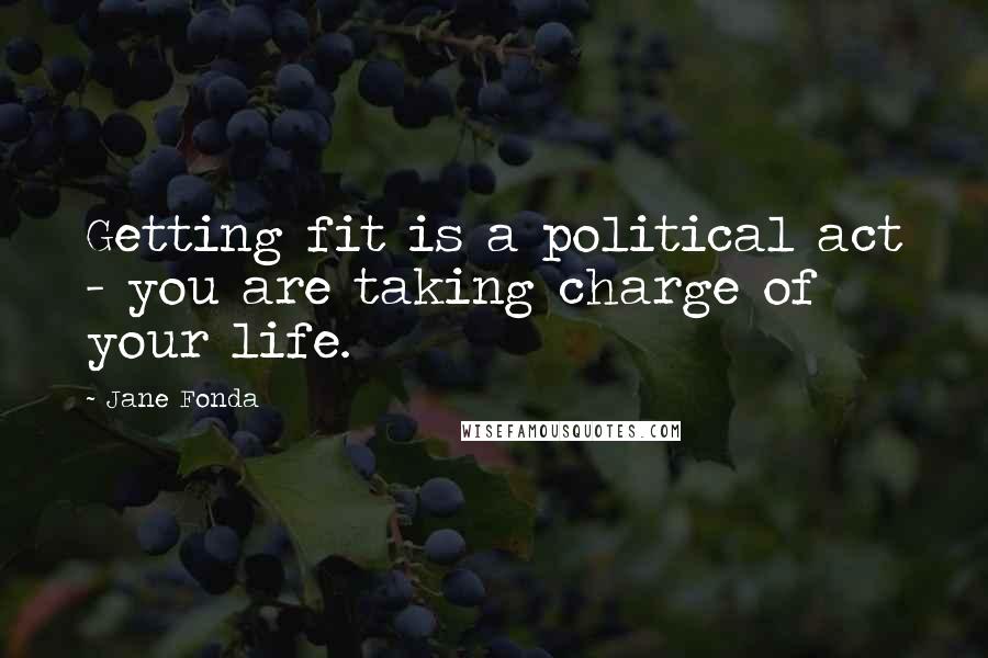 Jane Fonda Quotes: Getting fit is a political act - you are taking charge of your life.