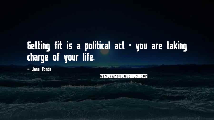 Jane Fonda Quotes: Getting fit is a political act - you are taking charge of your life.