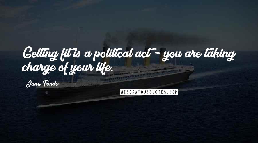 Jane Fonda Quotes: Getting fit is a political act - you are taking charge of your life.