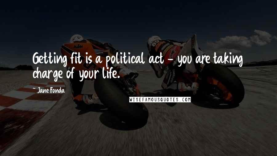 Jane Fonda Quotes: Getting fit is a political act - you are taking charge of your life.