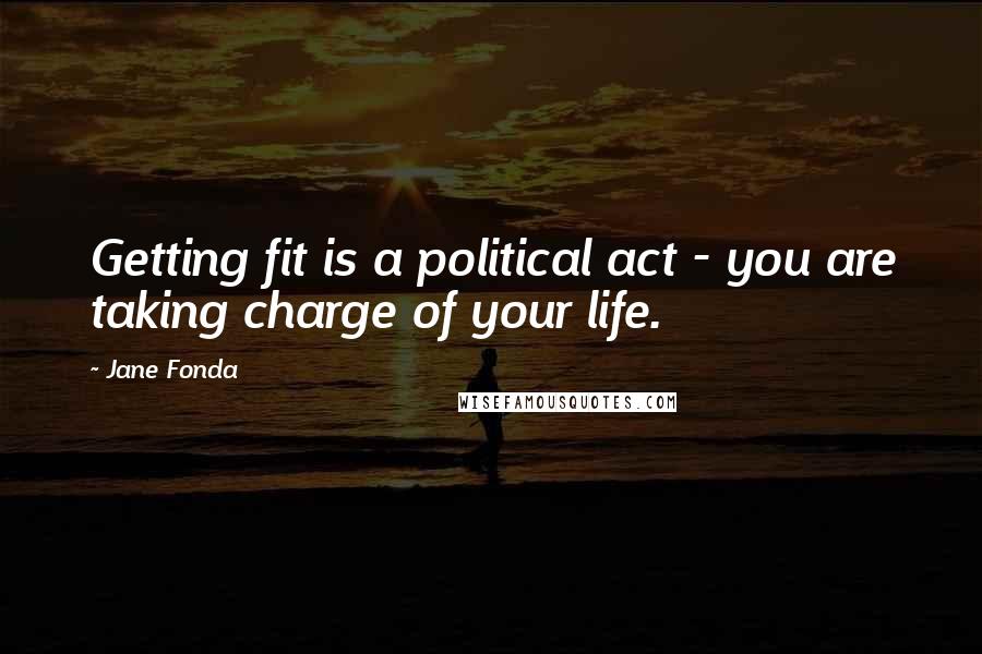 Jane Fonda Quotes: Getting fit is a political act - you are taking charge of your life.