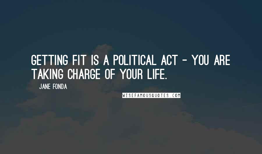 Jane Fonda Quotes: Getting fit is a political act - you are taking charge of your life.