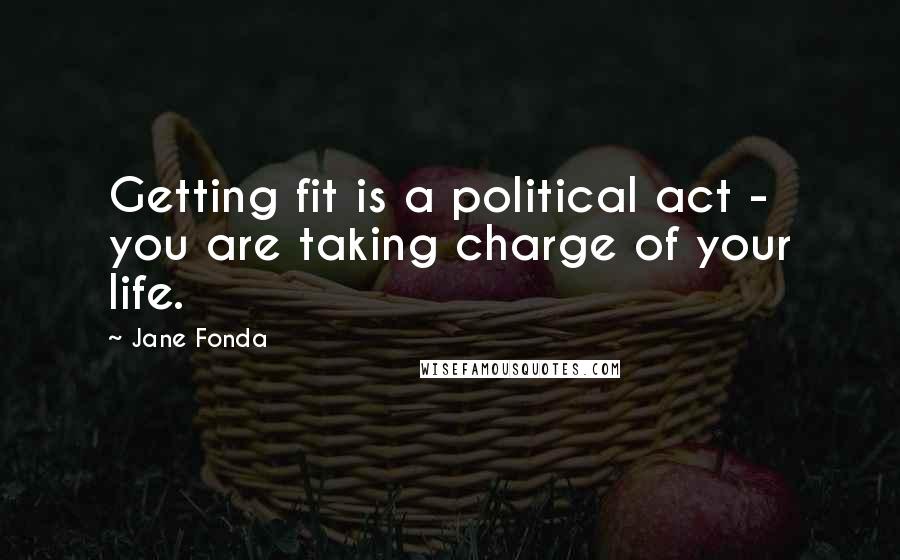 Jane Fonda Quotes: Getting fit is a political act - you are taking charge of your life.