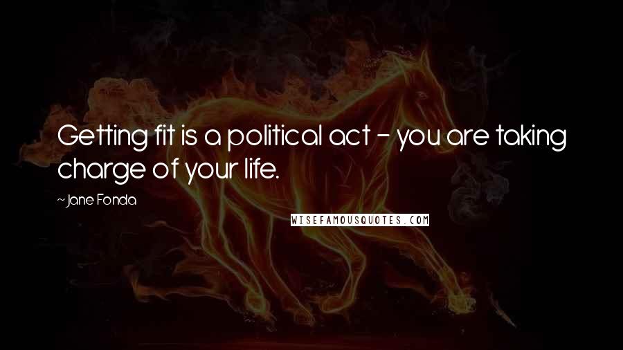 Jane Fonda Quotes: Getting fit is a political act - you are taking charge of your life.