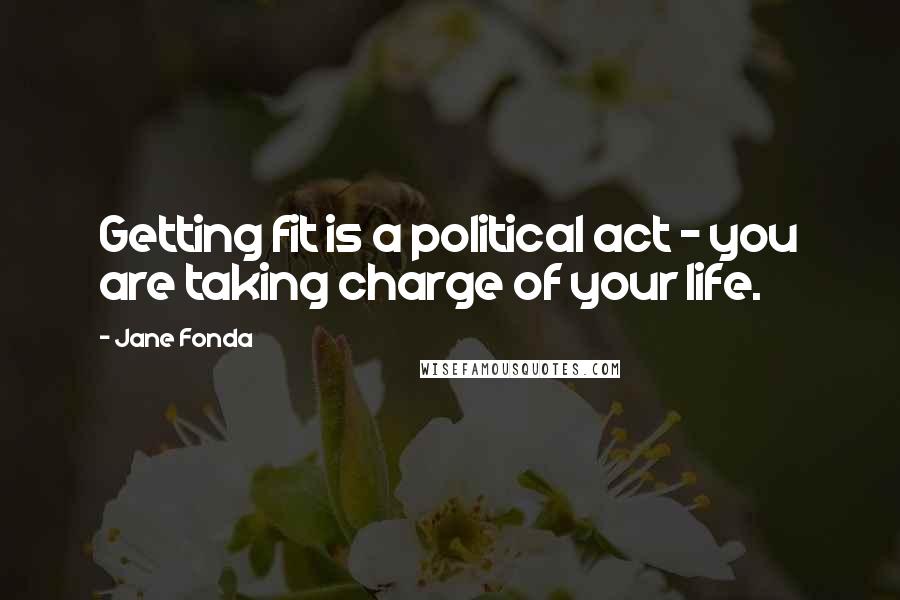 Jane Fonda Quotes: Getting fit is a political act - you are taking charge of your life.