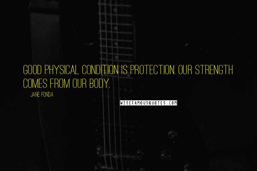 Jane Fonda Quotes: Good physical condition is protection. Our strength comes from our body.