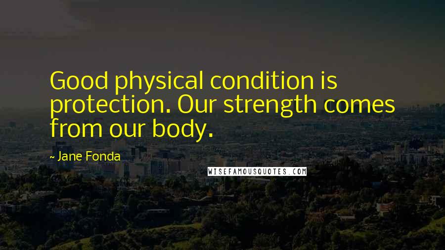 Jane Fonda Quotes: Good physical condition is protection. Our strength comes from our body.