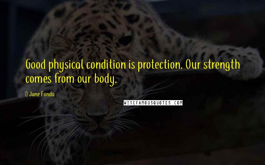 Jane Fonda Quotes: Good physical condition is protection. Our strength comes from our body.