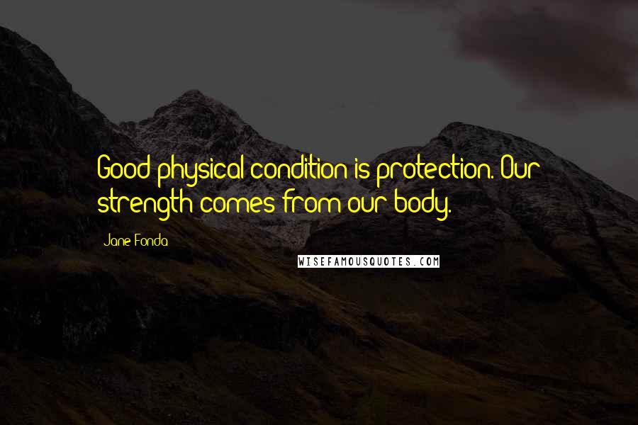 Jane Fonda Quotes: Good physical condition is protection. Our strength comes from our body.