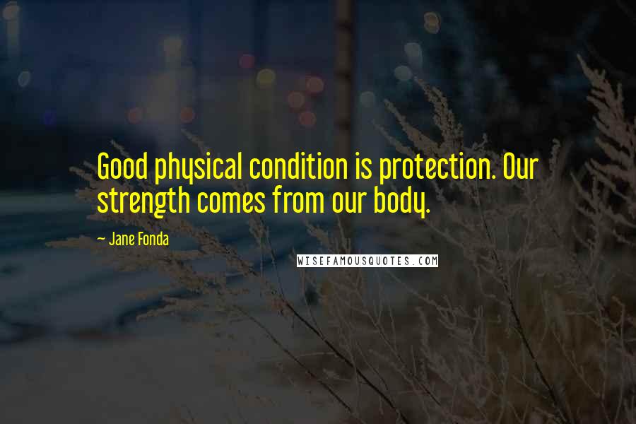 Jane Fonda Quotes: Good physical condition is protection. Our strength comes from our body.