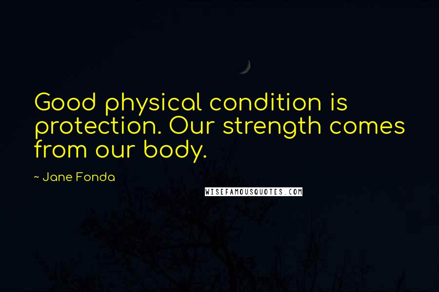 Jane Fonda Quotes: Good physical condition is protection. Our strength comes from our body.