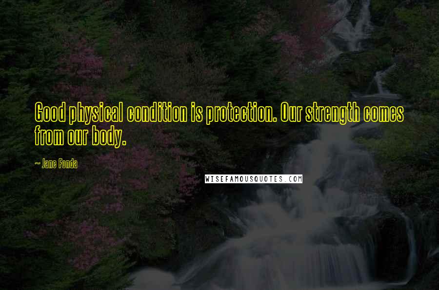 Jane Fonda Quotes: Good physical condition is protection. Our strength comes from our body.