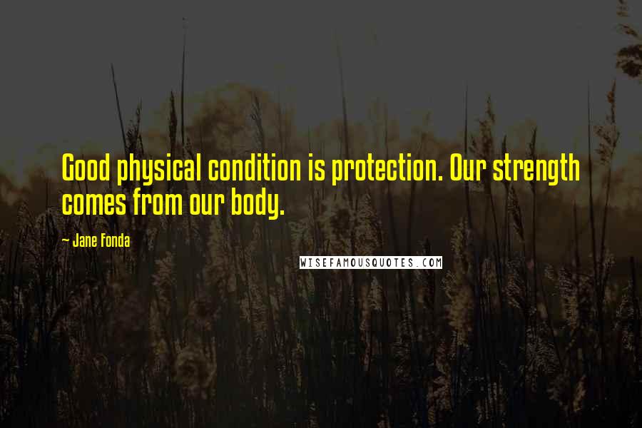 Jane Fonda Quotes: Good physical condition is protection. Our strength comes from our body.
