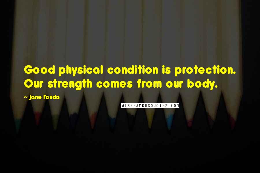 Jane Fonda Quotes: Good physical condition is protection. Our strength comes from our body.