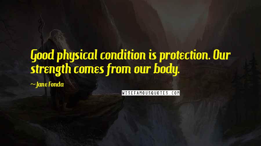 Jane Fonda Quotes: Good physical condition is protection. Our strength comes from our body.