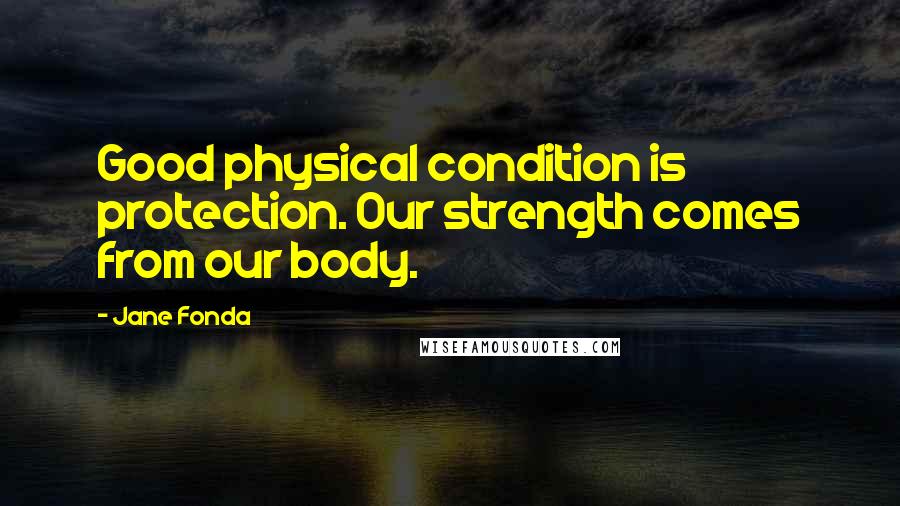 Jane Fonda Quotes: Good physical condition is protection. Our strength comes from our body.