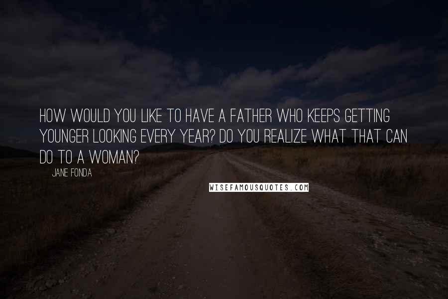 Jane Fonda Quotes: How would you like to have a father who keeps getting younger looking every year? Do you realize what that can do to a woman?