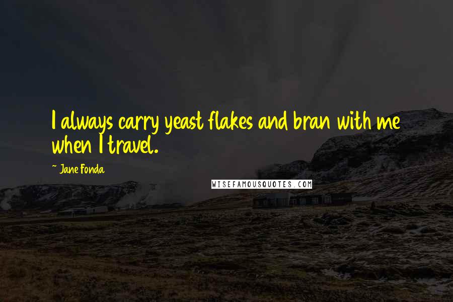 Jane Fonda Quotes: I always carry yeast flakes and bran with me when I travel.