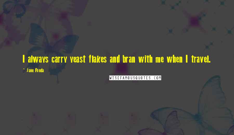 Jane Fonda Quotes: I always carry yeast flakes and bran with me when I travel.