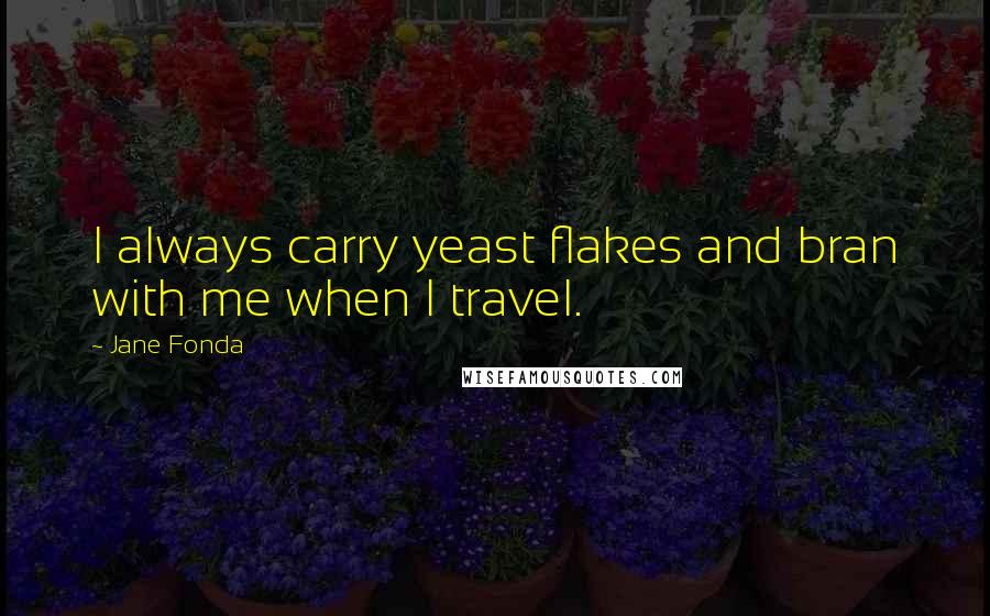 Jane Fonda Quotes: I always carry yeast flakes and bran with me when I travel.