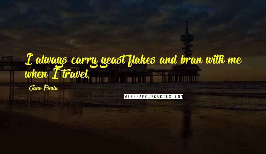 Jane Fonda Quotes: I always carry yeast flakes and bran with me when I travel.