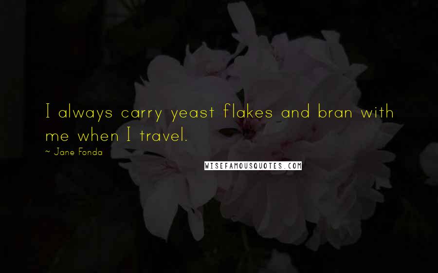 Jane Fonda Quotes: I always carry yeast flakes and bran with me when I travel.