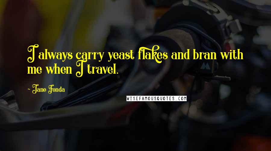 Jane Fonda Quotes: I always carry yeast flakes and bran with me when I travel.