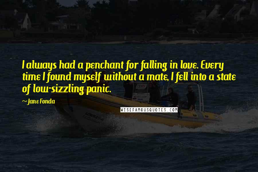 Jane Fonda Quotes: I always had a penchant for falling in love. Every time I found myself without a mate, I fell into a state of low-sizzling panic.