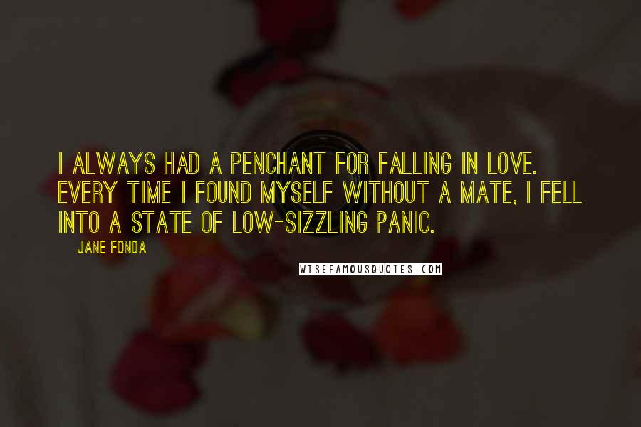 Jane Fonda Quotes: I always had a penchant for falling in love. Every time I found myself without a mate, I fell into a state of low-sizzling panic.