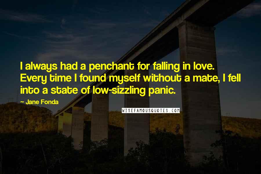 Jane Fonda Quotes: I always had a penchant for falling in love. Every time I found myself without a mate, I fell into a state of low-sizzling panic.