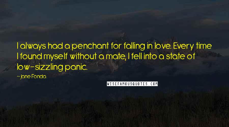 Jane Fonda Quotes: I always had a penchant for falling in love. Every time I found myself without a mate, I fell into a state of low-sizzling panic.