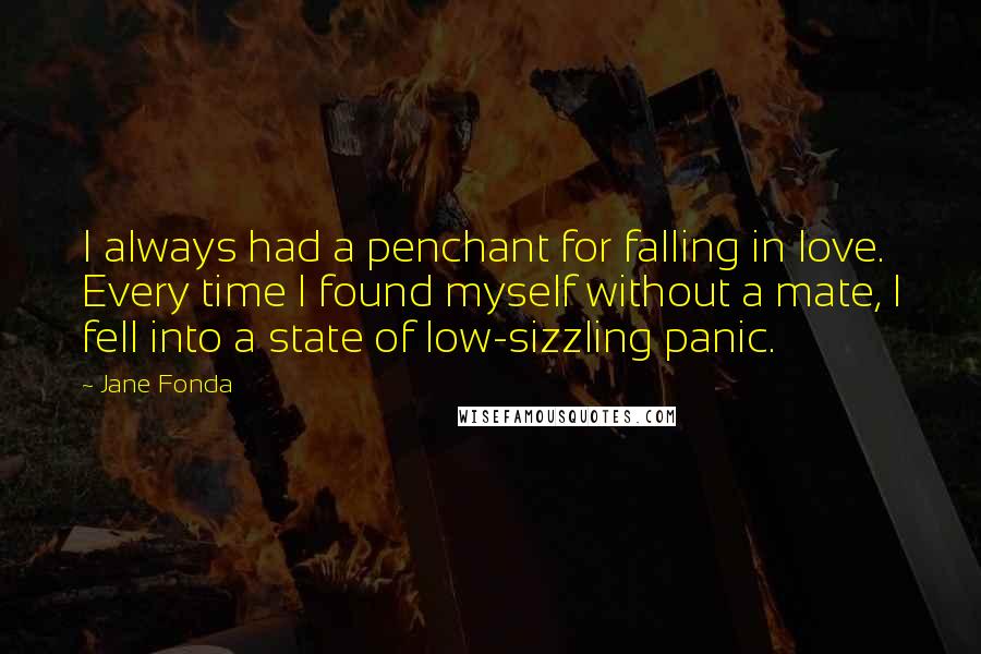 Jane Fonda Quotes: I always had a penchant for falling in love. Every time I found myself without a mate, I fell into a state of low-sizzling panic.