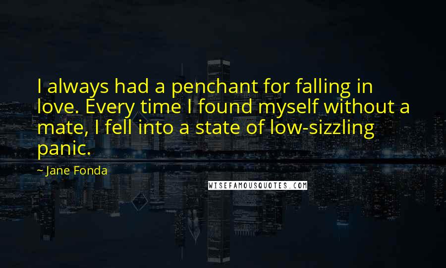 Jane Fonda Quotes: I always had a penchant for falling in love. Every time I found myself without a mate, I fell into a state of low-sizzling panic.