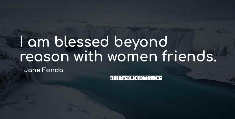 Jane Fonda Quotes: I am blessed beyond reason with women friends.