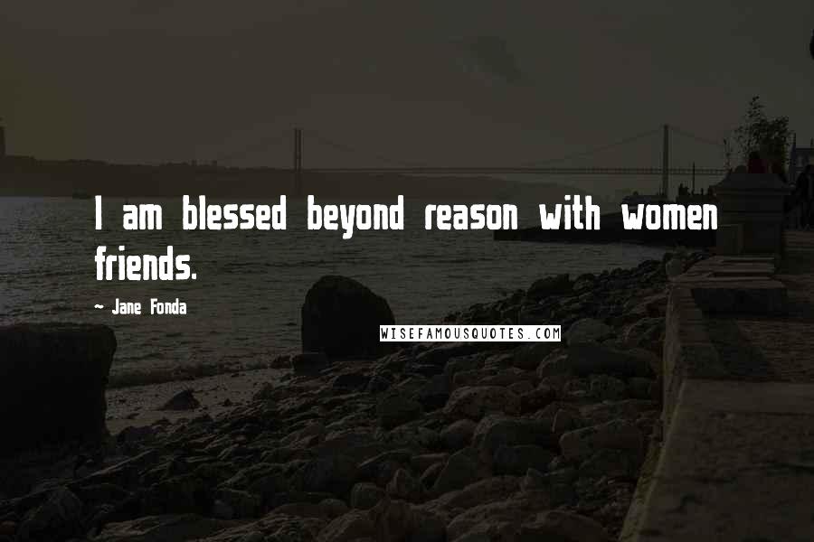 Jane Fonda Quotes: I am blessed beyond reason with women friends.