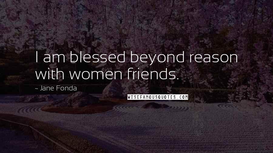 Jane Fonda Quotes: I am blessed beyond reason with women friends.