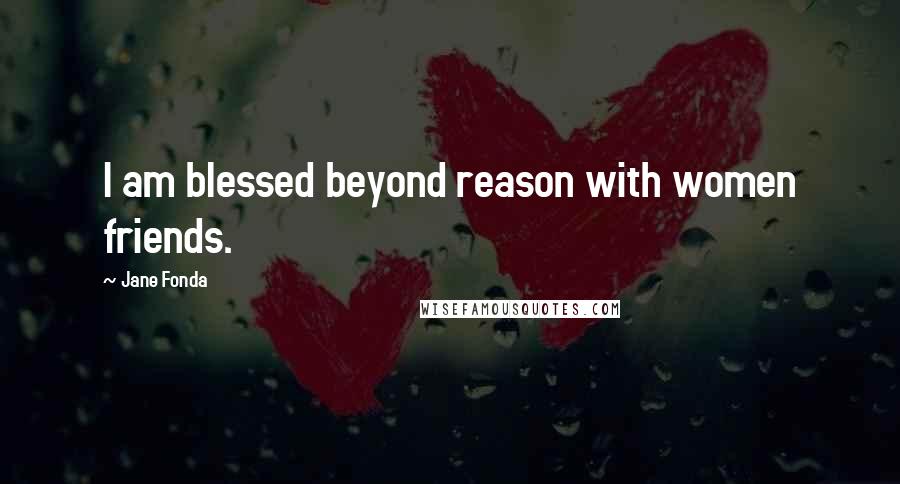 Jane Fonda Quotes: I am blessed beyond reason with women friends.