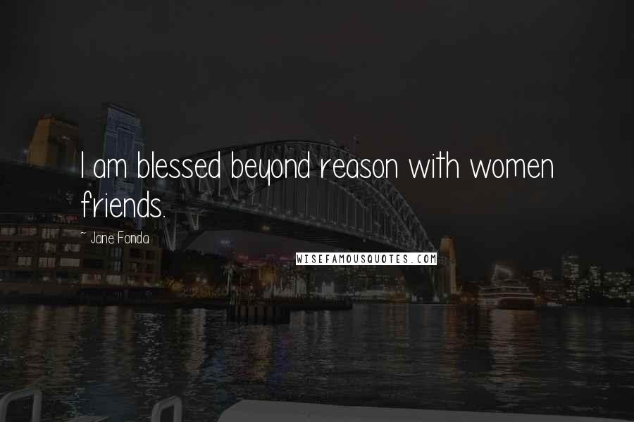 Jane Fonda Quotes: I am blessed beyond reason with women friends.