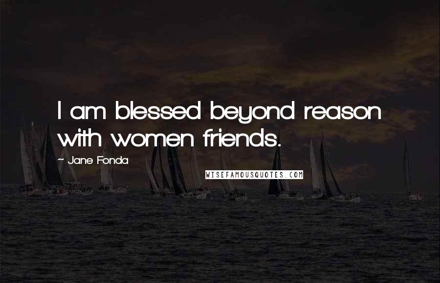 Jane Fonda Quotes: I am blessed beyond reason with women friends.